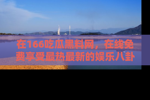 在166吃瓜黑料网,在线免费享受最热最新的娱乐八卦!