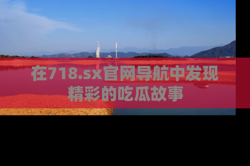 在718.sx官网导航中发现精彩的吃瓜故事