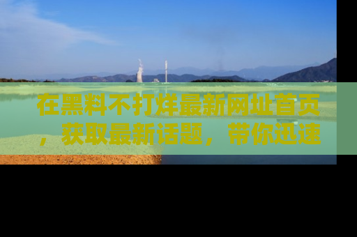 在黑料不打烊最新网址首页,获取最新话题,带你迅速了解娱乐圈大事!