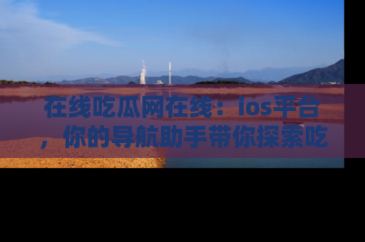 在线吃瓜网在线:ios平台,你的导航助手带你探索吃瓜新天地!