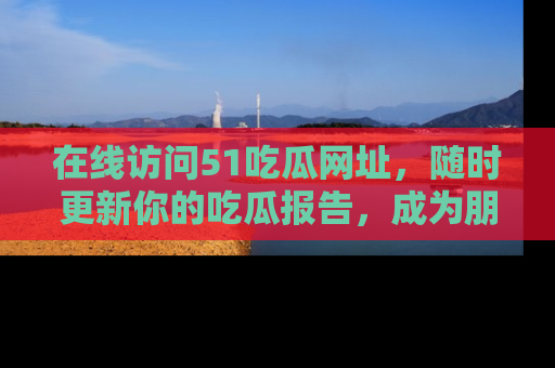 在线访问51吃瓜网址,随时更新你的吃瓜报告,成为朋友圈中的八卦达人!