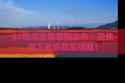 51吃瓜出品官网发布,聚焦当下最热吃瓜话题!