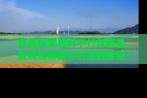在线探索黑料不打烊精品,发现最新精彩资源的秘密!
