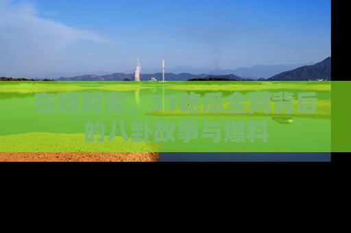 在线解密,51吃瓜全网背后的八卦故事与爆料