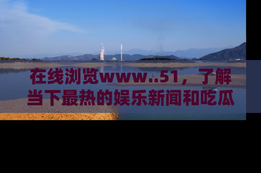 在线浏览www..51,了解当下最热的娱乐新闻和吃瓜话题