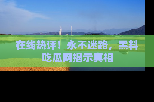 在线热评!永不迷路,黑料吃瓜网揭示真相