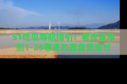 51吃瓜导航指引:老虎菜原创1-25带来的美食灵感分享