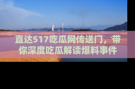 直达517吃瓜网传送门，带你深度吃瓜解读爆料事件