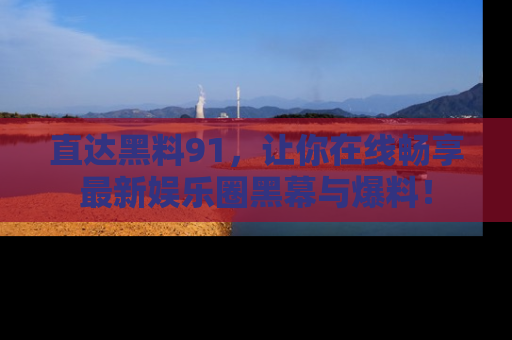 直达黑料91,让你在线畅享最新娱乐圈黑幕与爆料!