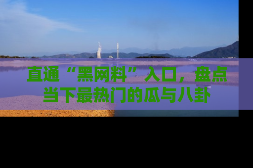 直通“黑网料”入口,盘点当下最热门的瓜与八卦