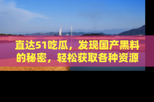直达51吃瓜,发现国产黑料的秘密,轻松获取各种资源与资讯