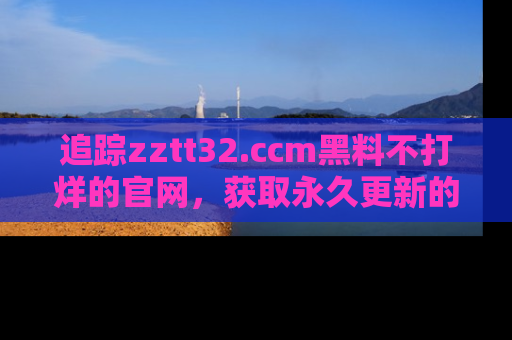 追踪zztt32.ccm黑料不打烊的官网,获取永久更新的娱乐圈内幕,做个资深吃瓜群众!