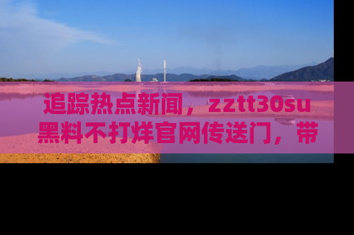 追踪热点新闻，zztt30su黑料不打烊官网传送门，带你进入吃瓜新世界！