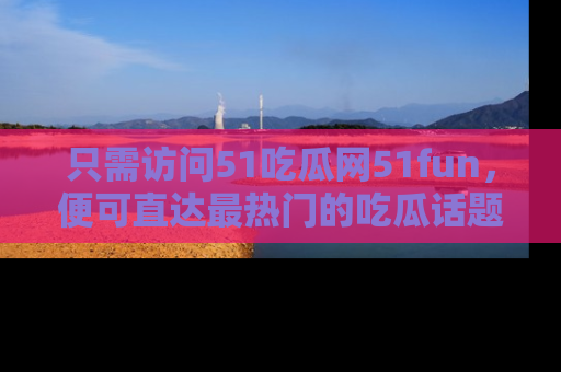 只需访问51吃瓜网51fun,便可直达最热门的吃瓜话题和资讯
