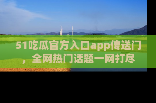51吃瓜官方入口app传送门，全网热门话题一网打尽