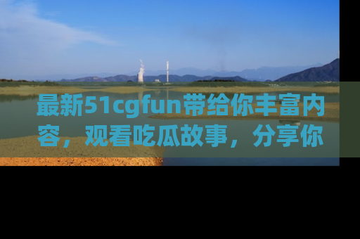 最新51cgfun带给你丰富内容,观看吃瓜故事,分享你的感受!
