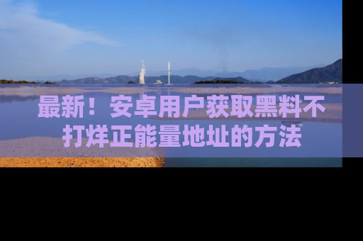 最新!安卓用户获取黑料不打烊正能量地址的方法