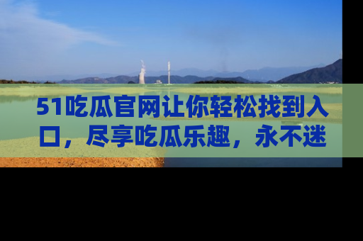 51吃瓜官网让你轻松找到入口，尽享吃瓜乐趣，永不迷路！