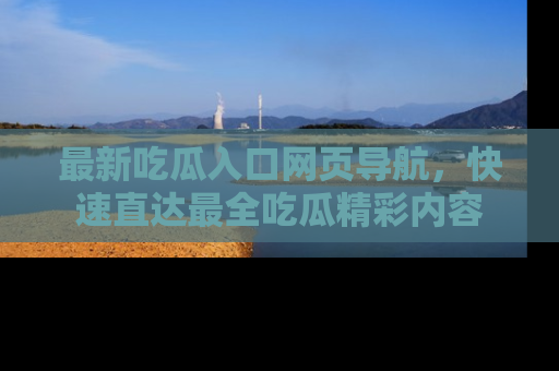 最新吃瓜入口网页导航,快速直达最全吃瓜精彩内容