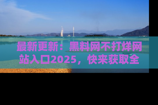 最新更新:黑料网不打烊网站入口2025,快来获取全新链接和网址!