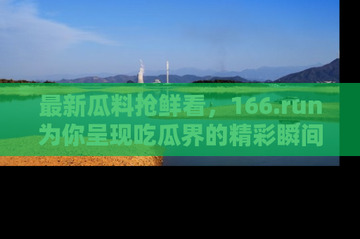 最新瓜料抢鲜看,166.run为你呈现吃瓜界的精彩瞬间!