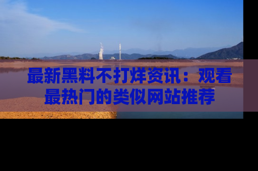 最新黑料不打烊资讯:观看最热门的类似网站推荐
