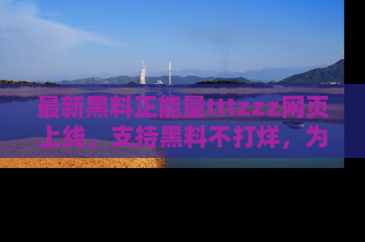 最新黑料正能量tttzzz网页上线,支持黑料不打烊,为你呈现丰富多彩的社会热议!