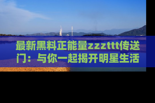 最新黑料正能量zzzttt传送门:与你一起揭开明星生活的神秘地址!