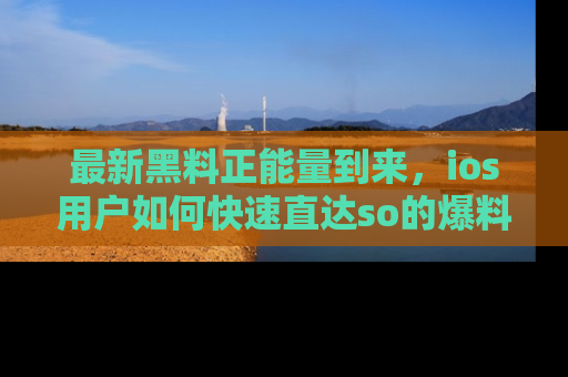 最新黑料正能量到来，ios用户如何快速直达so的爆料？