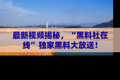 最新视频揭秘,“黑料社在线”独家黑料大放送!