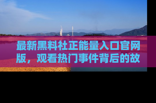 最新黑料社正能量入口官网版,观看热门事件背后的故事
