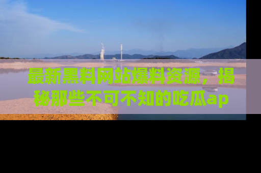 最新黑料网站爆料资源,揭秘那些不可不知的吃瓜app!