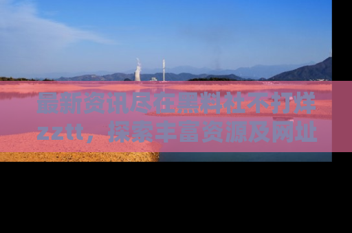 最新资讯尽在黑料社不打烊zztt，探索丰富资源及网址！