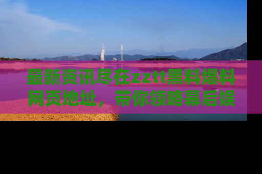 最新资讯尽在zztt黑料爆料网页地址，带你领略幕后娱乐圈的精彩瞬间！